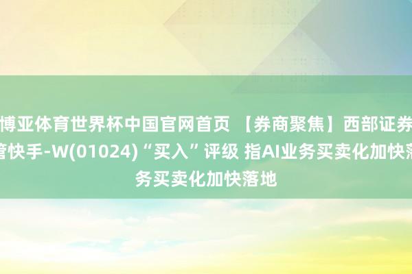 博亚体育世界杯中国官网首页 【券商聚焦】西部证券保管快手-W(01024)“买入”评级 指AI业务买卖化加快落地