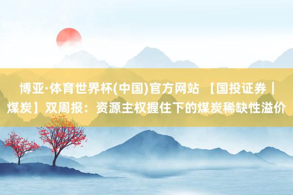 博亚·体育世界杯(中国)官方网站 【国投证券|煤炭】双周报:资源主权握住下的煤炭稀缺性溢价