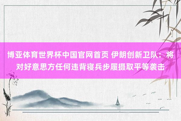 博亚体育世界杯中国官网首页 伊朗创新卫队:将对好意思方任何违背寝兵步履摄取平等袭击