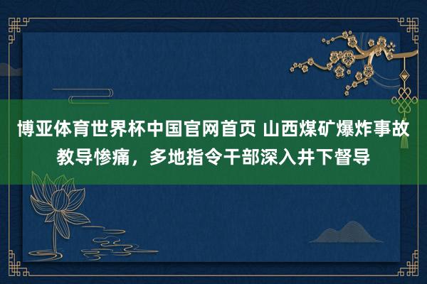 博亚体育世界杯中国官网首页 山西煤矿爆炸事故教导惨痛,多地指令干部深入井下督导
