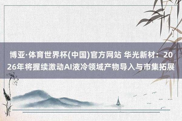 博亚·体育世界杯(中国)官方网站 华光新材:2026年将握续激动AI液冷领域产物导入与市集拓展