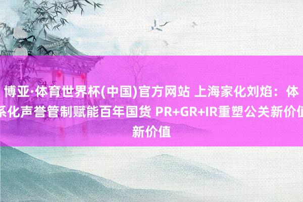 博亚·体育世界杯(中国)官方网站 上海家化刘焰:体系化声誉管制赋能百年国货 PR+GR+IR重塑公关新价值