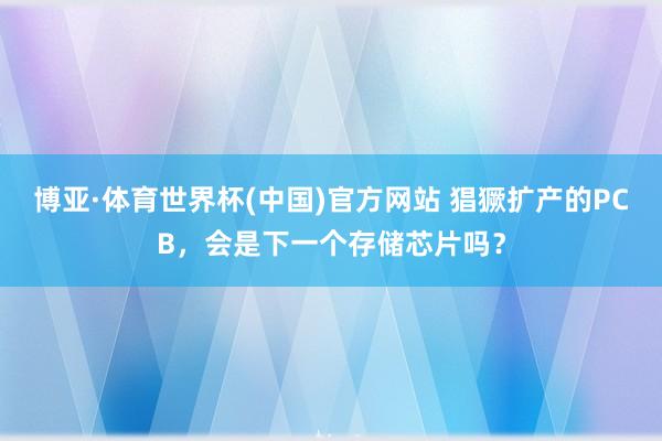 博亚·体育世界杯(中国)官方网站 猖獗扩产的PCB,会是下一个存储芯片吗?
