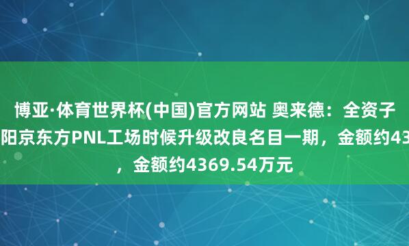 博亚·体育世界杯(中国)官方网站 奥来德:全资子公司中标绵阳京东方PNL工场时候升级改良名目一期,金额约4369.54万元