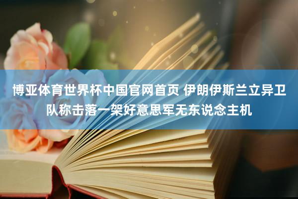 博亚体育世界杯中国官网首页 伊朗伊斯兰立异卫队称击落一架好意思军无东说念主机