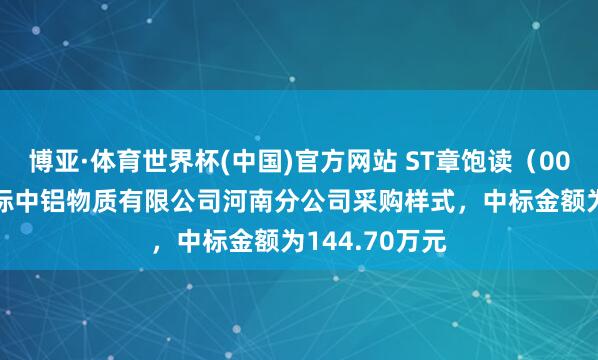 博亚·体育世界杯(中国)官方网站 ST章饱读(002598):中标中铝物质有限公司河南分公司采购样式,中标金额为144.70万元