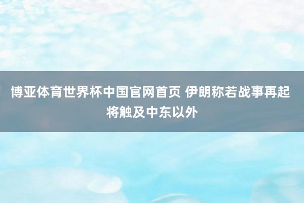 博亚体育世界杯中国官网首页 伊朗称若战事再起 将触及中东以外