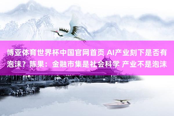 博亚体育世界杯中国官网首页 AI产业刻下是否有泡沫?陈果:金融市集是社会科学 产业不是泡沫
