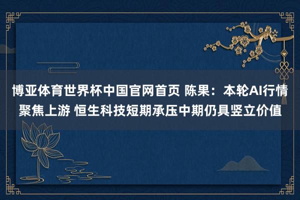 博亚体育世界杯中国官网首页 陈果:本轮AI行情聚焦上游 恒生科技短期承压中期仍具竖立价值