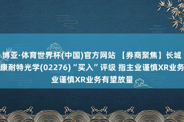 博亚·体育世界杯(中国)官方网站 【券商聚焦】长城证券首予康耐特光学(02276)“买入”评级 指主业谨慎XR业务有望放量