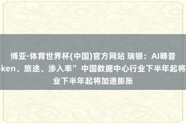 博亚·体育世界杯(中国)官方网站 瑞银:AI畴昔标的“Token、旅途、渗入率” 中国数据中心行业下半年起将加速膨胀