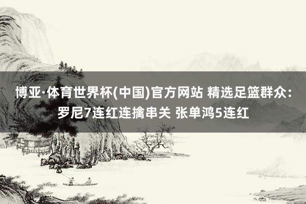 博亚·体育世界杯(中国)官方网站 精选足篮群众:罗尼7连红连擒串关 张单鸿5连红