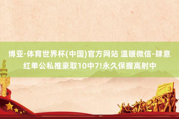 博亚·体育世界杯(中国)官方网站 温暖微信-肆意红单公私推豪取10中7!永久保握高射中