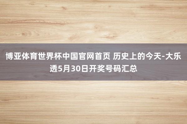 博亚体育世界杯中国官网首页 历史上的今天-大乐透5月30日开奖号码汇总