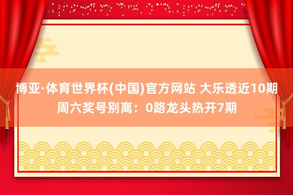 博亚·体育世界杯(中国)官方网站 大乐透近10期周六奖号别离:0路龙头热开7期