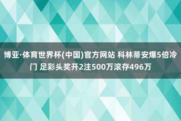 博亚·体育世界杯(中国)官方网站 科林蒂安爆5倍冷门 足彩头奖开2注500万滚存496万