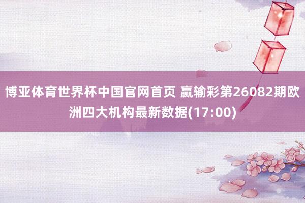博亚体育世界杯中国官网首页 赢输彩第26082期欧洲四大机构最新数据(17:00)