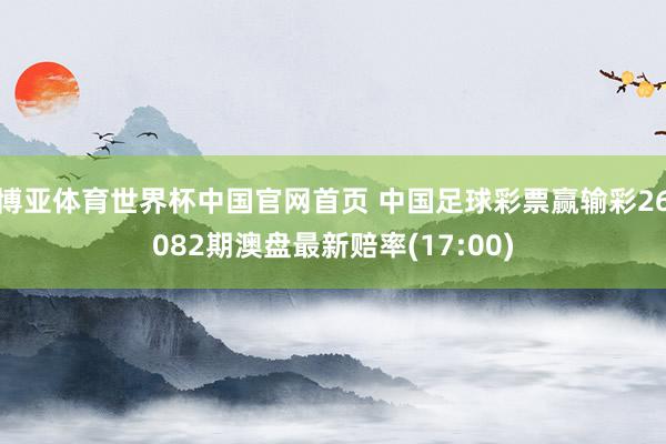 博亚体育世界杯中国官网首页 中国足球彩票赢输彩26082期澳盘最新赔率(17:00)