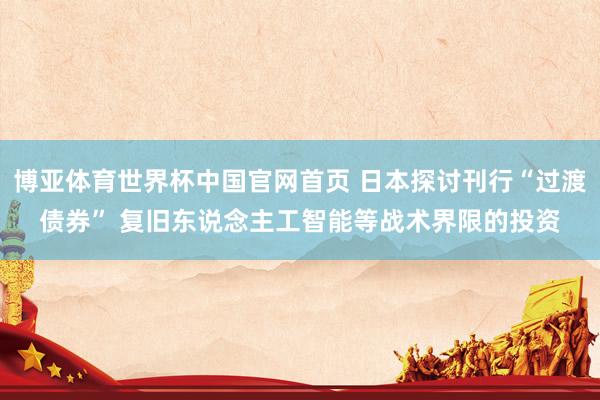 博亚体育世界杯中国官网首页 日本探讨刊行“过渡债券” 复旧东说念主工智能等战术界限的投资