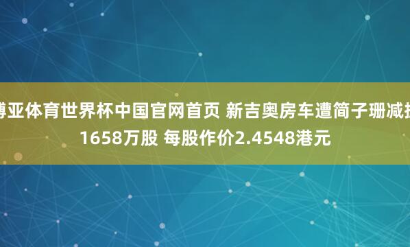 博亚体育世界杯中国官网首页 新吉奥房车遭简子珊减抓1658万股 每股作价2.4548港元