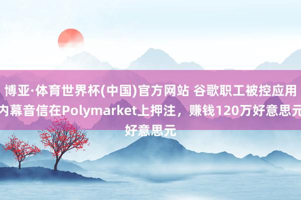 博亚·体育世界杯(中国)官方网站 谷歌职工被控应用内幕音信在Polymarket上押注,赚钱120万好意思元