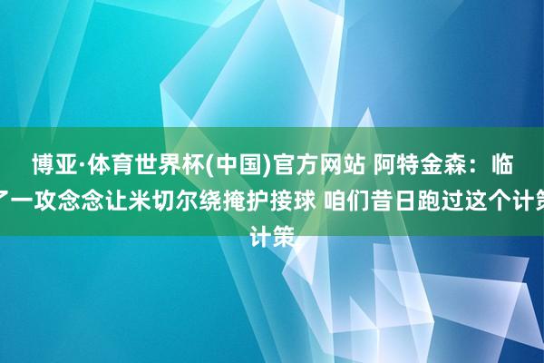 博亚·体育世界杯(中国)官方网站 阿特金森:临了一攻念念让米切尔绕掩护接球 咱们昔日跑过这个计策