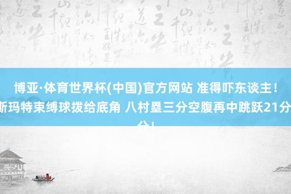博亚·体育世界杯(中国)官方网站 准得吓东谈主！斯玛特束缚球拨给底角 八村塁三分空腹再中跳跃21分！