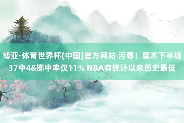 博亚·体育世界杯(中国)官方网站 污辱!魔术下半场37中4&掷中率仅11% NBA有统计以来历史最低