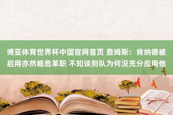 博亚体育世界杯中国官网首页 詹姆斯:肯纳德被启用亦然临危革职 不知谈别队为何没充分应用他
