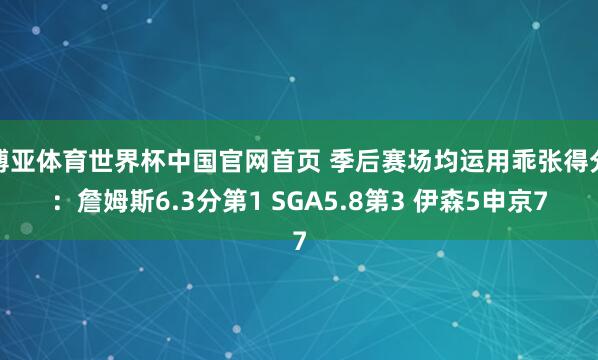 博亚体育世界杯中国官网首页 季后赛场均运用乖张得分:詹姆斯6.3分第1 SGA5.8第3 伊森5申京7