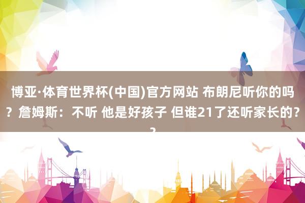 博亚·体育世界杯(中国)官方网站 布朗尼听你的吗?詹姆斯:不听 他是好孩子 但谁21了还听家长的?