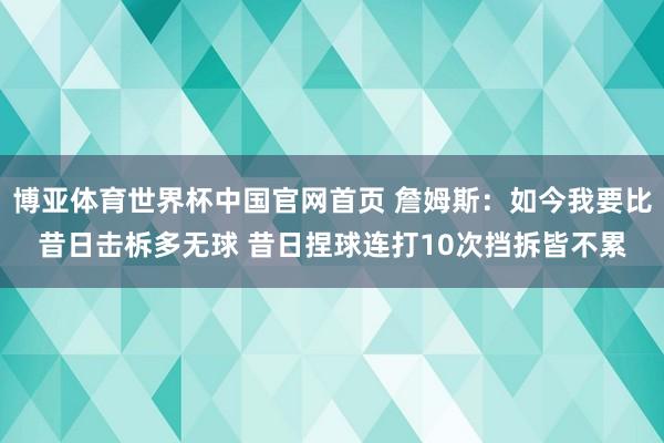 博亚体育世界杯中国官网首页 詹姆斯:如今我要比昔日击柝多无球 昔日捏球连打10次挡拆皆不累