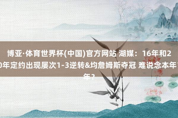 博亚·体育世界杯(中国)官方网站 湖媒:16年和20年定约出现屡次1-3逆转&均詹姆斯夺冠 难说念本年?