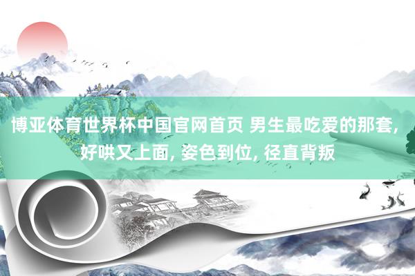 博亚体育世界杯中国官网首页 男生最吃爱的那套, 好哄又上面, 姿色到位, 径直背叛