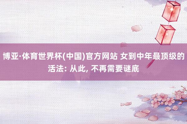 博亚·体育世界杯(中国)官方网站 女到中年最顶级的活法: 从此, 不再需要谜底