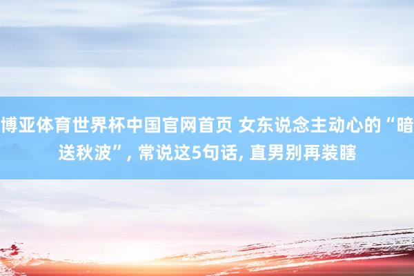 博亚体育世界杯中国官网首页 女东说念主动心的“暗送秋波”, 常说这5句话, 直男别再装瞎