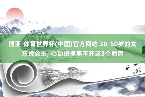 博亚·体育世界杯(中国)官方网站 30-50岁的女东说念主, 心动扭捏离不开这3个原因