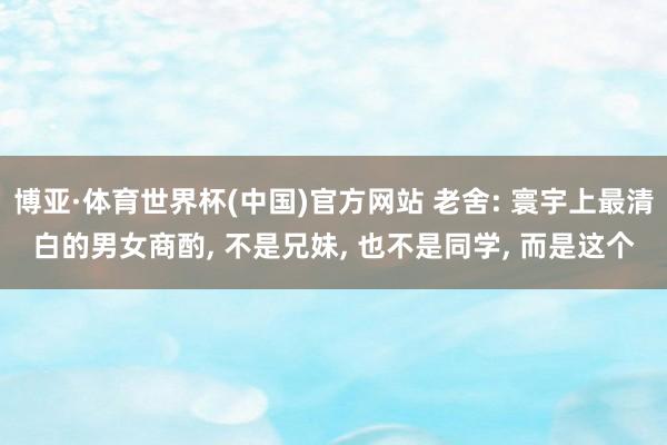 博亚·体育世界杯(中国)官方网站 老舍: 寰宇上最清白的男女商酌, 不是兄妹, 也不是同学, 而是这个
