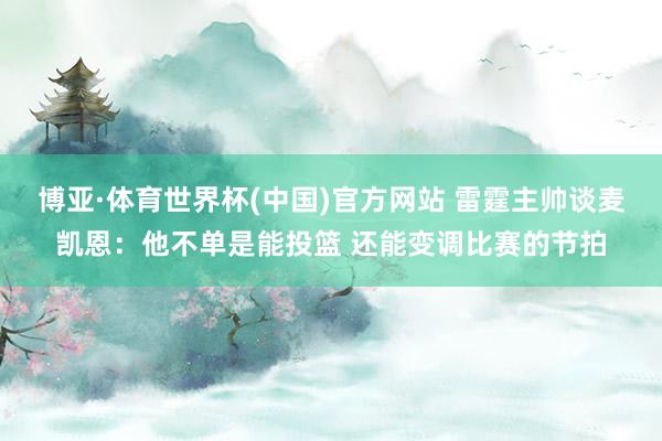 博亚·体育世界杯(中国)官方网站 雷霆主帅谈麦凯恩:他不单是能投篮 还能变调比赛的节拍