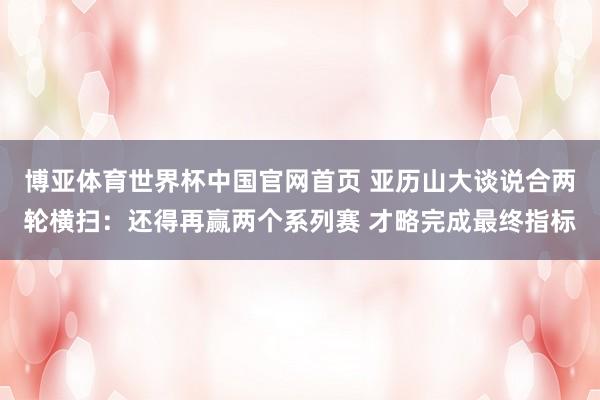 博亚体育世界杯中国官网首页 亚历山大谈说合两轮横扫:还得再赢两个系列赛 才略完成最终指标
