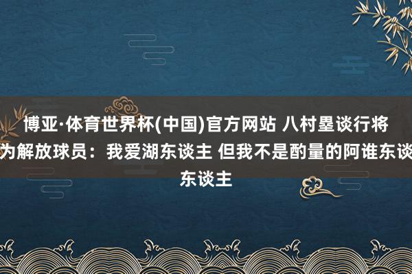 博亚·体育世界杯(中国)官方网站 八村塁谈行将成为解放球员:我爱湖东谈主 但我不是酌量的阿谁东谈主