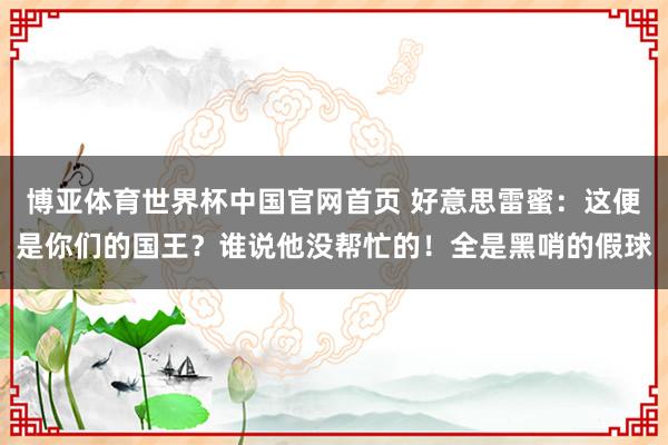 博亚体育世界杯中国官网首页 好意思雷蜜:这便是你们的国王?谁说他没帮忙的!全是黑哨的假球