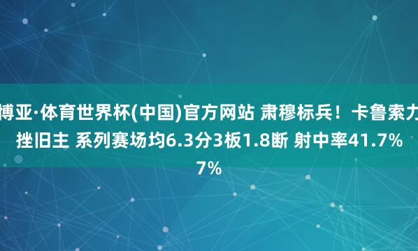 博亚·体育世界杯(中国)官方网站 肃穆标兵!卡鲁索力挫旧主 系列赛场均6.3分3板1.8断 射中率41.7%