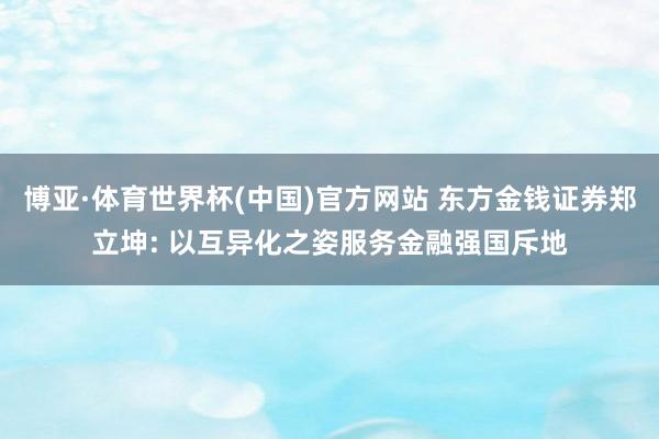 博亚·体育世界杯(中国)官方网站 东方金钱证券郑立坤: 以互异化之姿服务金融强国斥地