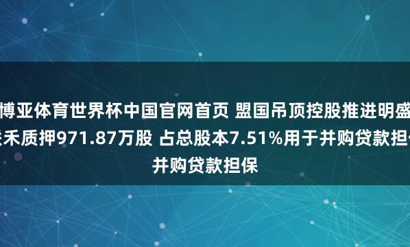 博亚体育世界杯中国官网首页 盟国吊顶控股推进明盛联禾质押971.87万股 占总股本7.51%用于并购贷款担保
