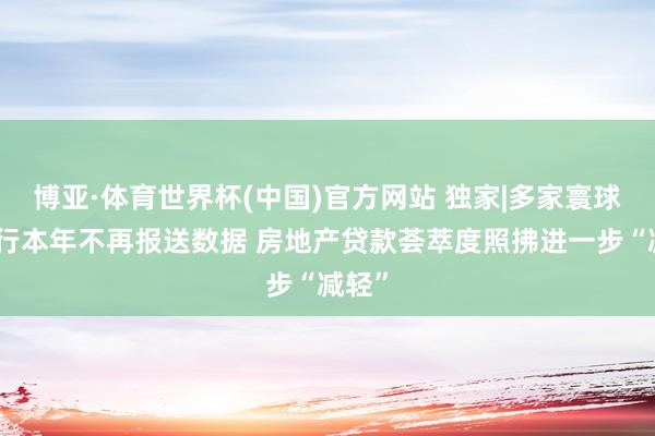 博亚·体育世界杯(中国)官方网站 独家|多家寰球性银行本年不再报送数据 房地产贷款荟萃度照拂进一步“减轻”