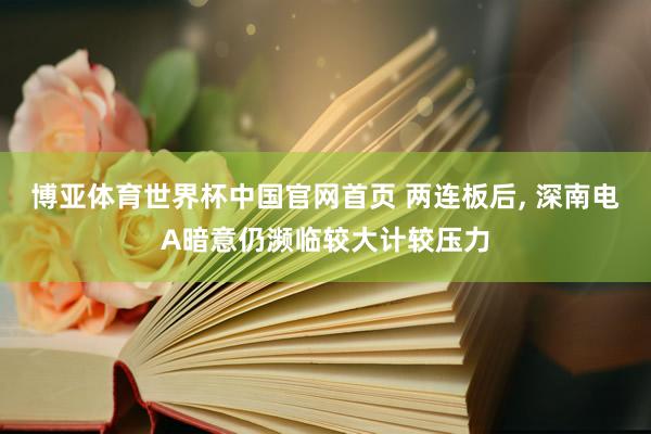 博亚体育世界杯中国官网首页 两连板后, 深南电A暗意仍濒临较大计较压力