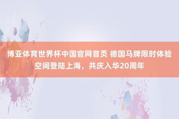 博亚体育世界杯中国官网首页 德国马牌限时体验空间登陆上海,共庆入华20周年