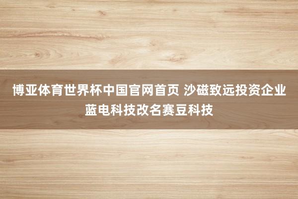 博亚体育世界杯中国官网首页 沙磁致远投资企业蓝电科技改名赛豆科技