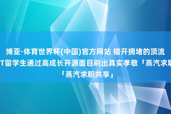 博亚·体育世界杯(中国)官方网站 错开拥堵的顶流大厂: IT留学生通过高成长开源面目刷出真实孝敬「蒸汽求职共享」